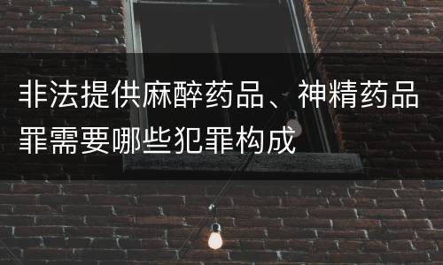 非法提供麻醉药品、神精药品罪需要哪些犯罪构成