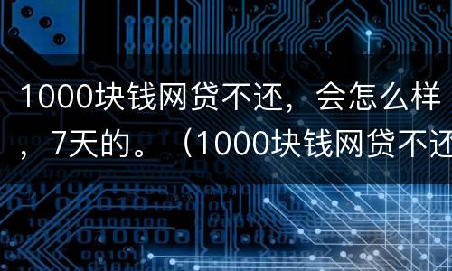 1000块钱网贷不还，会怎么样，7天的。（1000块钱网贷不还,会怎么样,7天的利息多少）