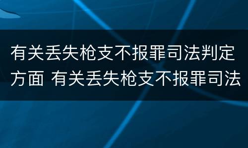 有关丢失枪支不报罪司法判定方面 有关丢失枪支不报罪司法判定方面的规定