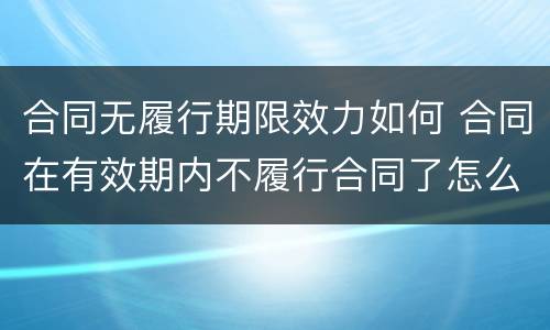 合同无履行期限效力如何 合同在有效期内不履行合同了怎么办