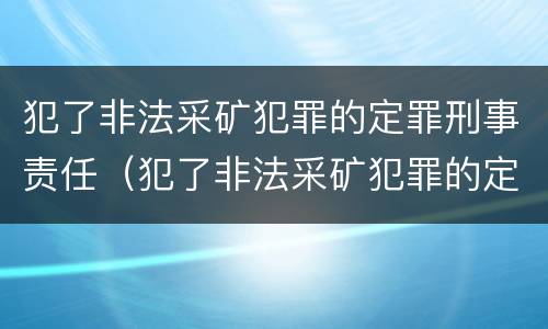 犯了非法采矿犯罪的定罪刑事责任（犯了非法采矿犯罪的定罪刑事责任怎么处理）