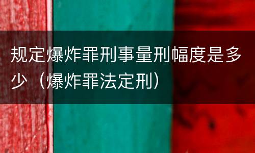 规定爆炸罪刑事量刑幅度是多少（爆炸罪法定刑）