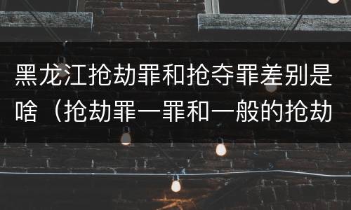 黑龙江抢劫罪和抢夺罪差别是啥（抢劫罪一罪和一般的抢劫罪）