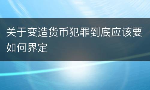 关于变造货币犯罪到底应该要如何界定