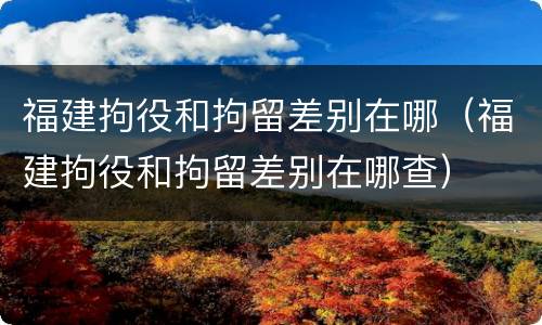福建拘役和拘留差别在哪（福建拘役和拘留差别在哪查）