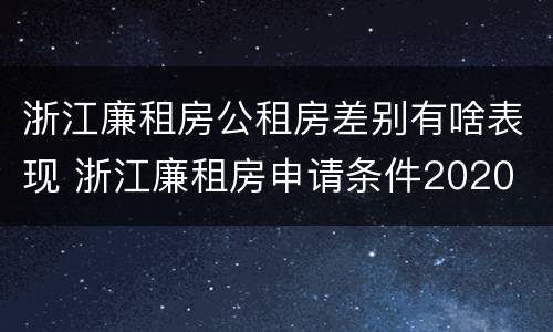 浙江廉租房公租房差别有啥表现 浙江廉租房申请条件2020
