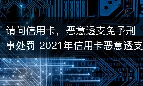 请问信用卡，恶意透支免予刑事处罚 2021年信用卡恶意透支立案标准