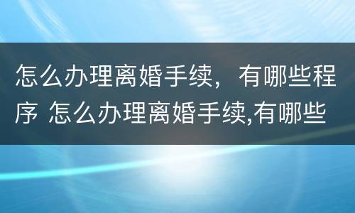 怎么办理离婚手续，有哪些程序 怎么办理离婚手续,有哪些程序和流程