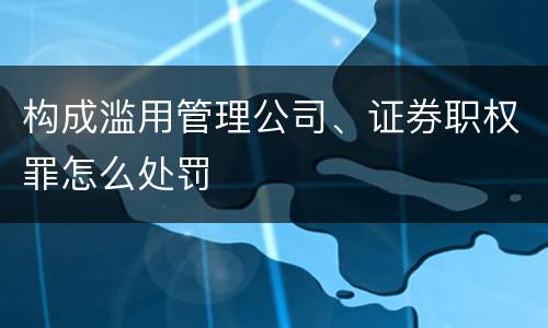构成滥用管理公司、证券职权罪怎么处罚