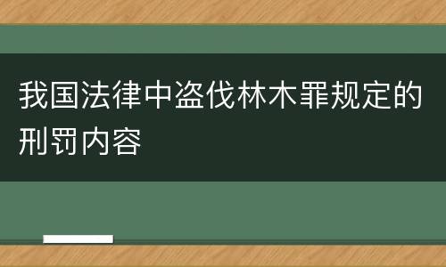 我国法律中盗伐林木罪规定的刑罚内容
