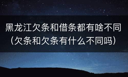黑龙江欠条和借条都有啥不同（欠条和欠条有什么不同吗）