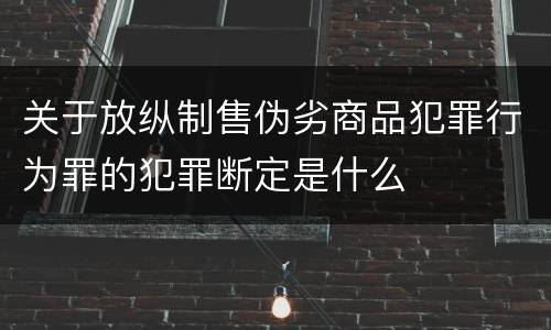 关于放纵制售伪劣商品犯罪行为罪的犯罪断定是什么