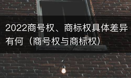 2022商号权、商标权具体差异有何（商号权与商标权）
