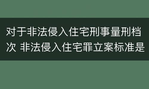 对于非法侵入住宅刑事量刑档次 非法侵入住宅罪立案标准是治安还是刑事