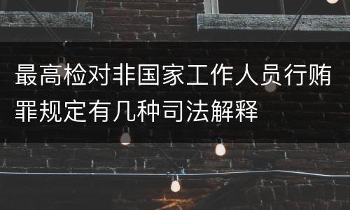 最高检对非国家工作人员行贿罪规定有几种司法解释