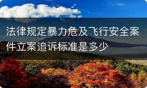 法律规定暴力危及飞行安全案件立案追诉标准是多少