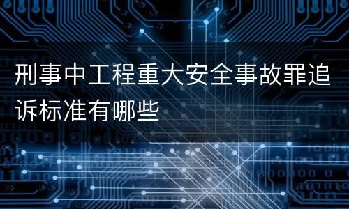 刑事中工程重大安全事故罪追诉标准有哪些