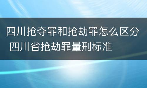 四川抢夺罪和抢劫罪怎么区分 四川省抢劫罪量刑标准