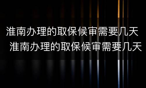 淮南办理的取保候审需要几天 淮南办理的取保候审需要几天才能出来
