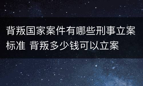 背叛国家案件有哪些刑事立案标准 背叛多少钱可以立案