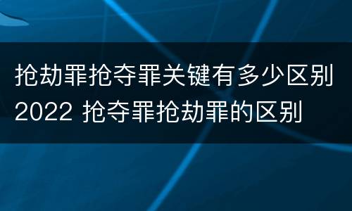 抢劫罪抢夺罪关键有多少区别2022 抢夺罪抢劫罪的区别