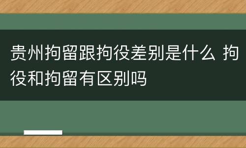 贵州拘留跟拘役差别是什么 拘役和拘留有区别吗