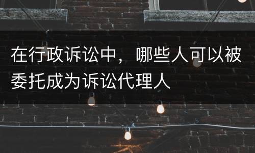 在行政诉讼中，哪些人可以被委托成为诉讼代理人