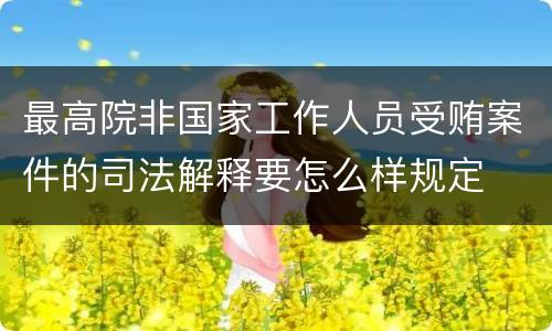 最高院非国家工作人员受贿案件的司法解释要怎么样规定