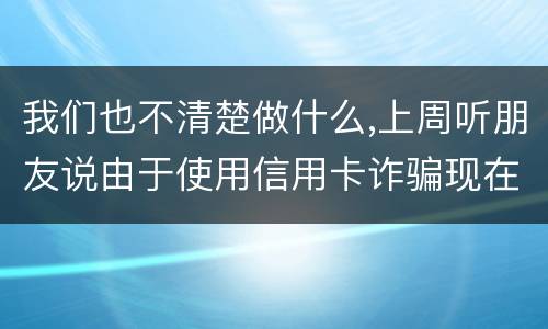 我们也不清楚做什么,上周听朋友说由于使用信用卡诈骗现在被抓了,请问会怎样定罪啊