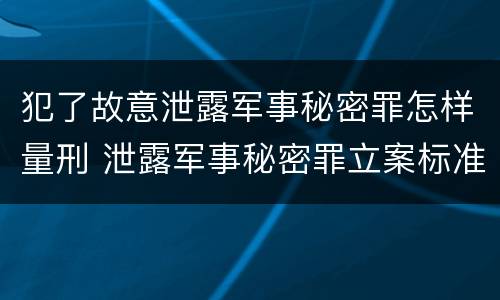 犯了故意泄露军事秘密罪怎样量刑 泄露军事秘密罪立案标准