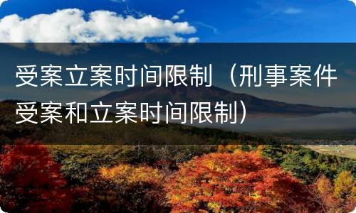 受案立案时间限制（刑事案件受案和立案时间限制）
