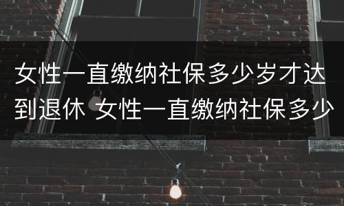 女性一直缴纳社保多少岁才达到退休 女性一直缴纳社保多少岁才达到退休工资