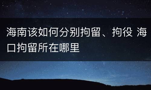 海南该如何分别拘留、拘役 海口拘留所在哪里