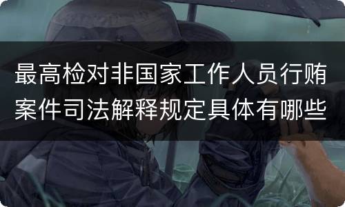 最高检对非国家工作人员行贿案件司法解释规定具体有哪些