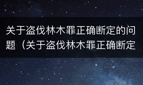 关于盗伐林木罪正确断定的问题（关于盗伐林木罪正确断定的问题有哪些）