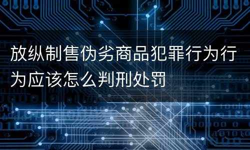 放纵制售伪劣商品犯罪行为行为应该怎么判刑处罚