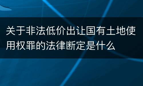 关于非法低价出让国有土地使用权罪的法律断定是什么