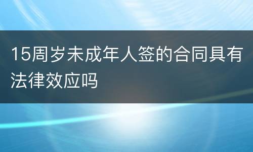 15周岁未成年人签的合同具有法律效应吗