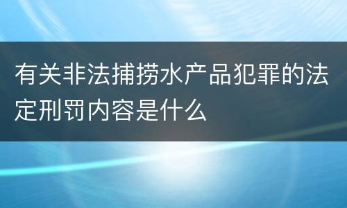 有关非法捕捞水产品犯罪的法定刑罚内容是什么