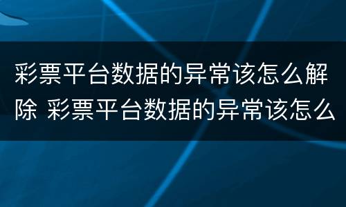 彩票平台数据的异常该怎么解除 彩票平台数据的异常该怎么解除呢