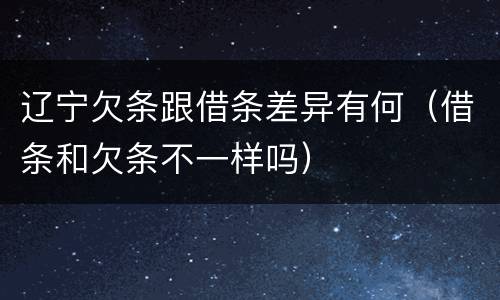 辽宁欠条跟借条差异有何（借条和欠条不一样吗）
