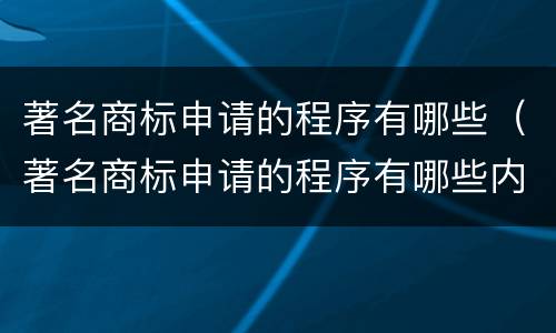 著名商标申请的程序有哪些（著名商标申请的程序有哪些内容）