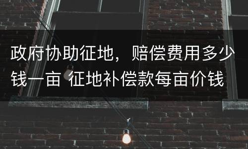 政府协助征地，赔偿费用多少钱一亩 征地补偿款每亩价钱
