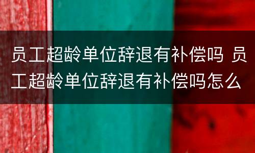 员工超龄单位辞退有补偿吗 员工超龄单位辞退有补偿吗怎么算
