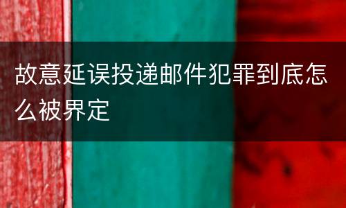 故意延误投递邮件犯罪到底怎么被界定