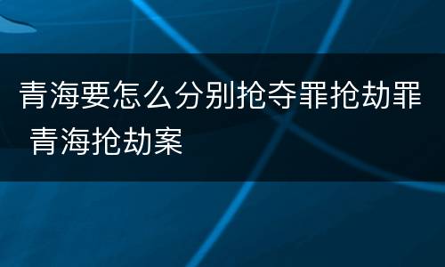 青海要怎么分别抢夺罪抢劫罪 青海抢劫案