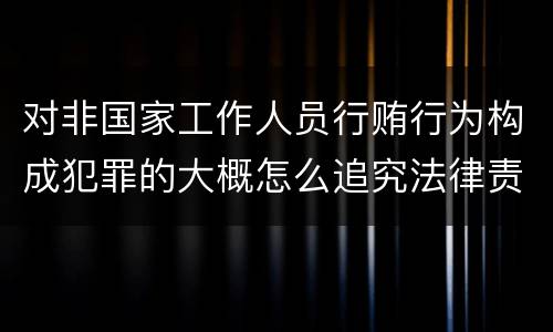 对非国家工作人员行贿行为构成犯罪的大概怎么追究法律责任