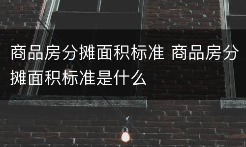 商品房分摊面积标准 商品房分摊面积标准是什么