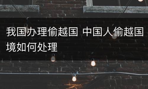 我国办理偷越国 中国人偷越国境如何处理