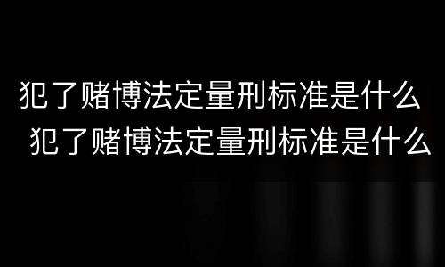 犯了赌博法定量刑标准是什么 犯了赌博法定量刑标准是什么意思